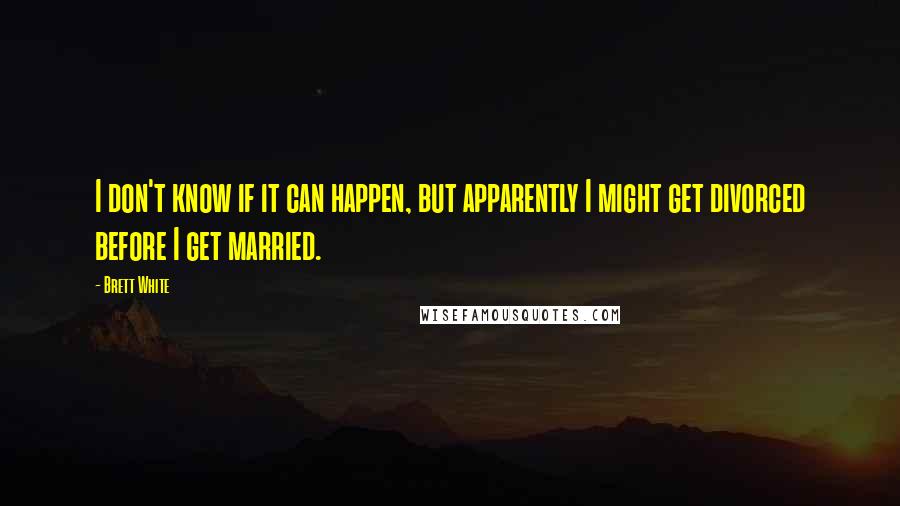 Brett White Quotes: I don't know if it can happen, but apparently I might get divorced before I get married.