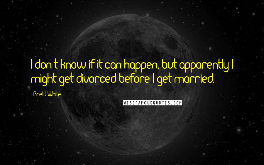 Brett White Quotes: I don't know if it can happen, but apparently I might get divorced before I get married.