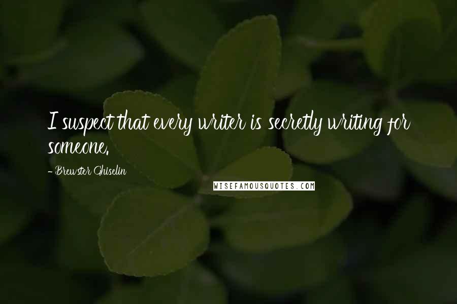 Brewster Ghiselin Quotes: I suspect that every writer is secretly writing for someone.