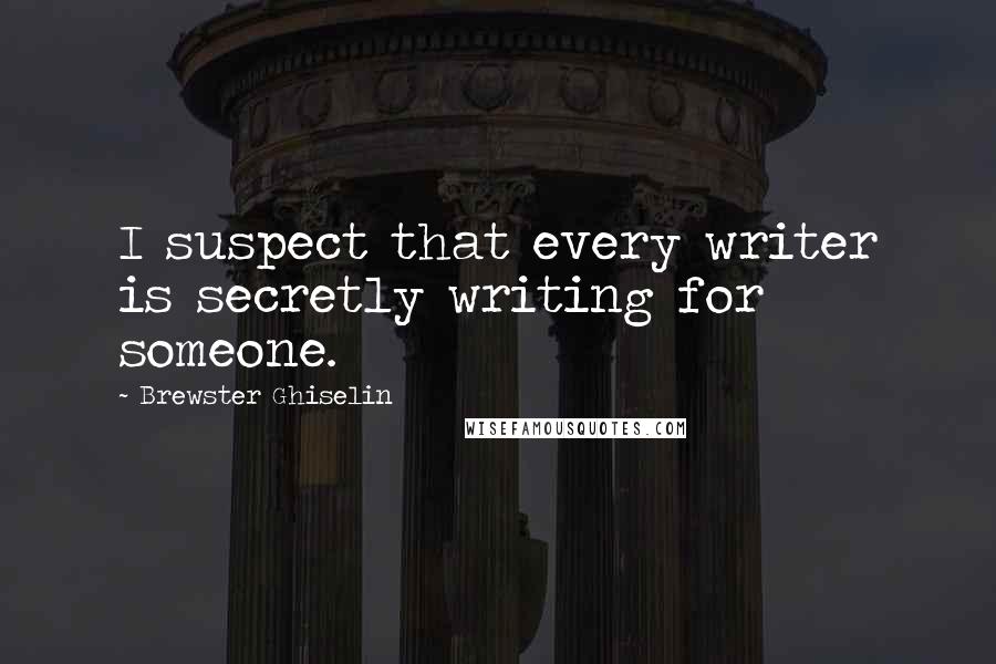 Brewster Ghiselin Quotes: I suspect that every writer is secretly writing for someone.