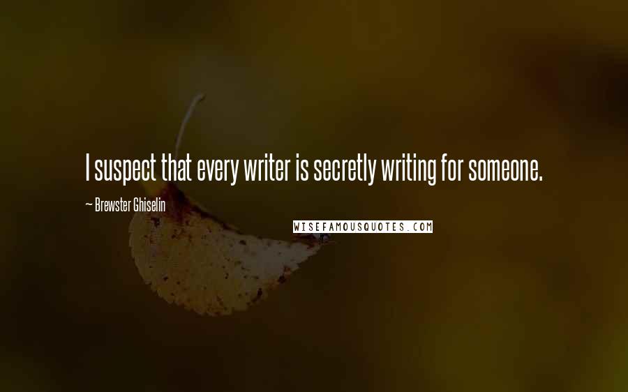 Brewster Ghiselin Quotes: I suspect that every writer is secretly writing for someone.