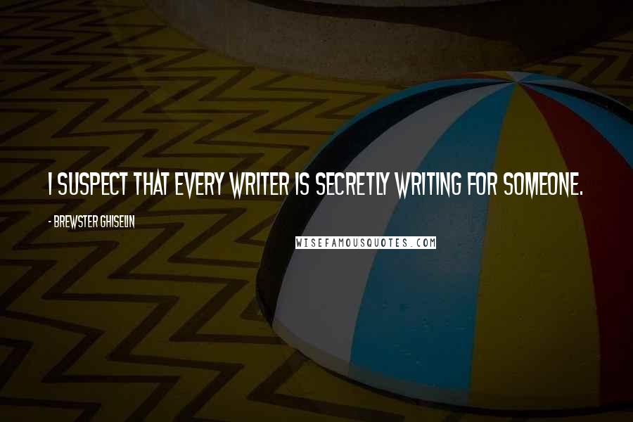 Brewster Ghiselin Quotes: I suspect that every writer is secretly writing for someone.