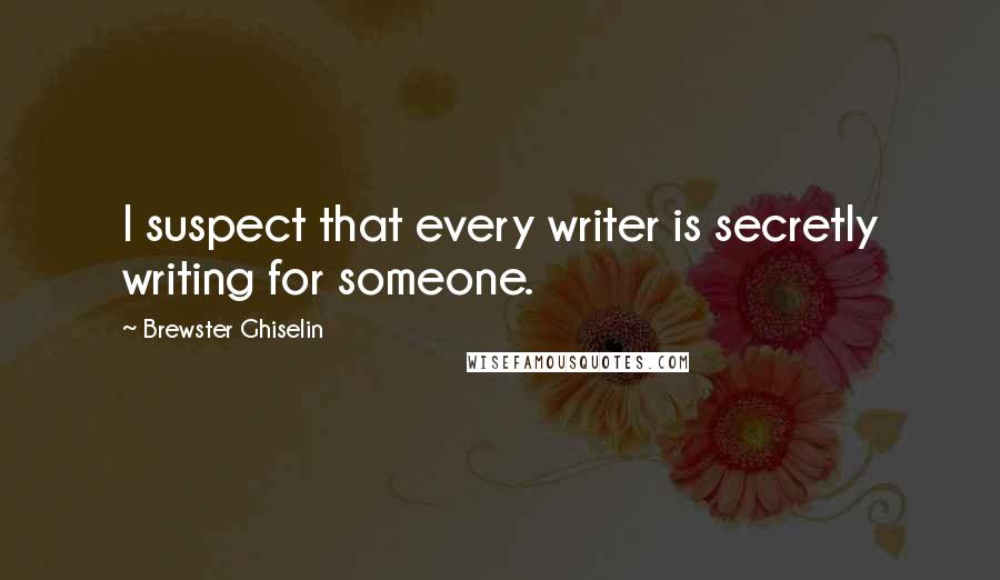 Brewster Ghiselin Quotes: I suspect that every writer is secretly writing for someone.