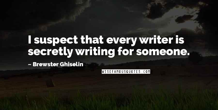 Brewster Ghiselin Quotes: I suspect that every writer is secretly writing for someone.