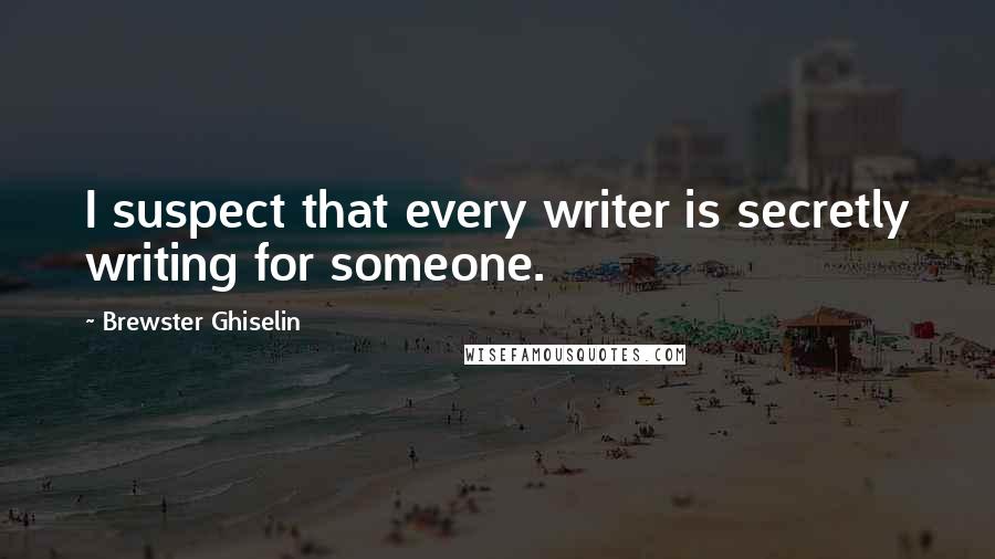 Brewster Ghiselin Quotes: I suspect that every writer is secretly writing for someone.