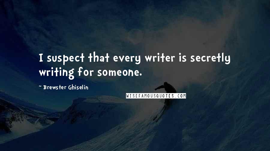 Brewster Ghiselin Quotes: I suspect that every writer is secretly writing for someone.