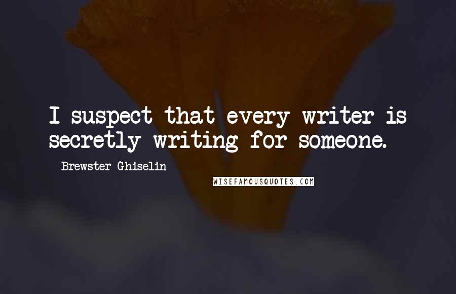 Brewster Ghiselin Quotes: I suspect that every writer is secretly writing for someone.