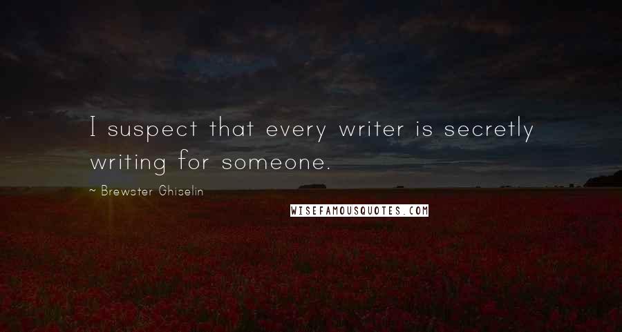 Brewster Ghiselin Quotes: I suspect that every writer is secretly writing for someone.