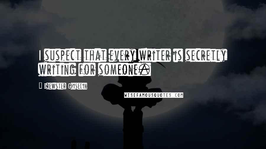 Brewster Ghiselin Quotes: I suspect that every writer is secretly writing for someone.