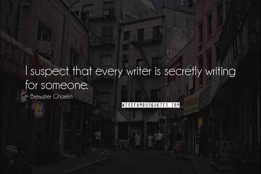 Brewster Ghiselin Quotes: I suspect that every writer is secretly writing for someone.