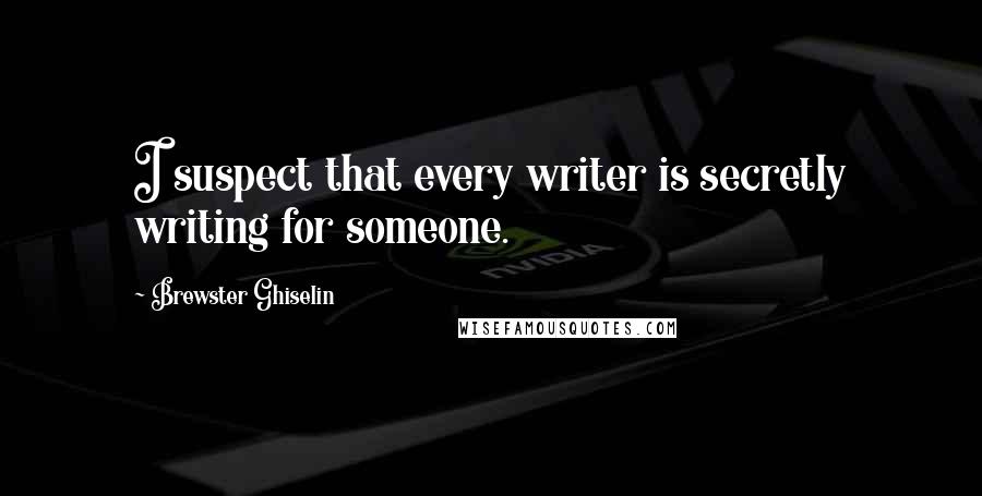 Brewster Ghiselin Quotes: I suspect that every writer is secretly writing for someone.