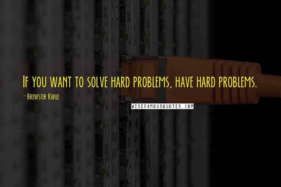 Brewster Kahle Quotes: If you want to solve hard problems, have hard problems.