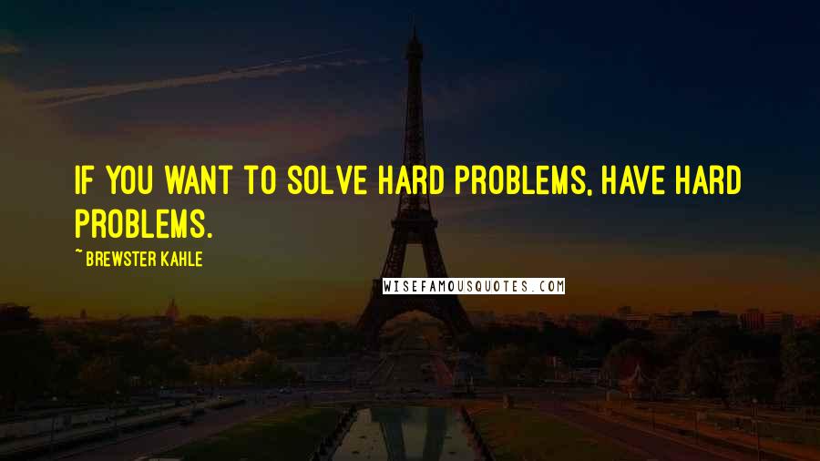 Brewster Kahle Quotes: If you want to solve hard problems, have hard problems.