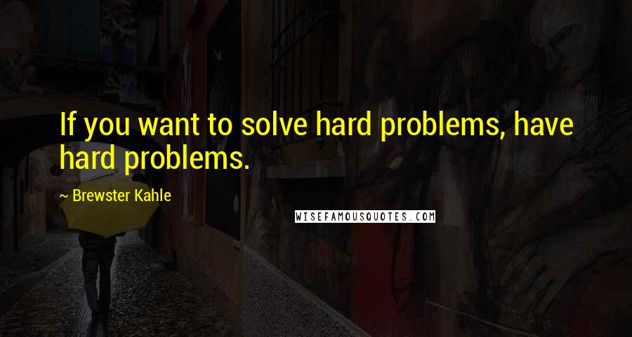 Brewster Kahle Quotes: If you want to solve hard problems, have hard problems.