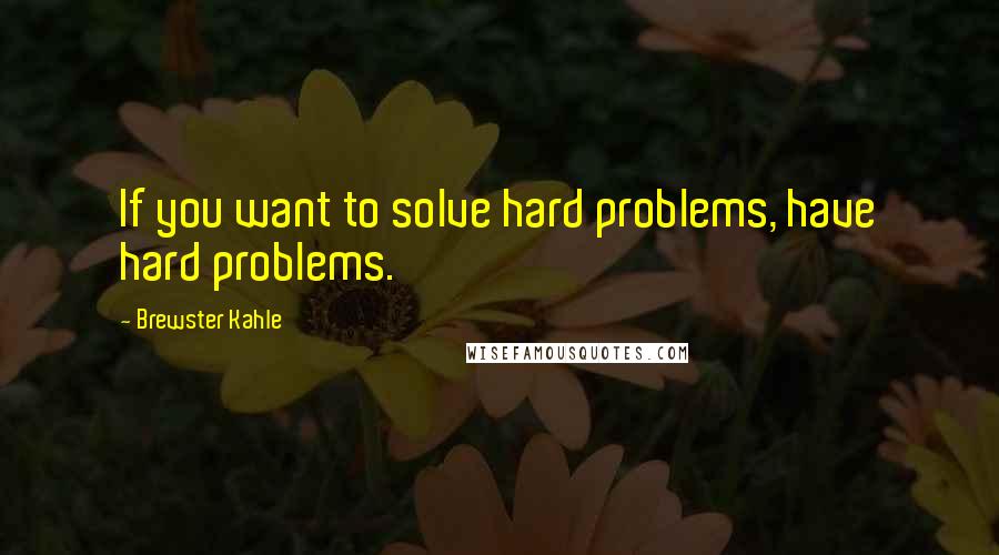 Brewster Kahle Quotes: If you want to solve hard problems, have hard problems.