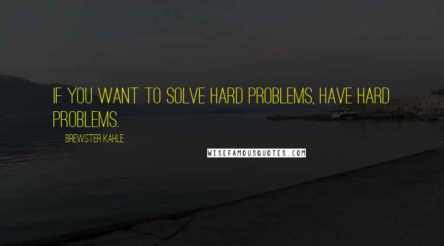 Brewster Kahle Quotes: If you want to solve hard problems, have hard problems.