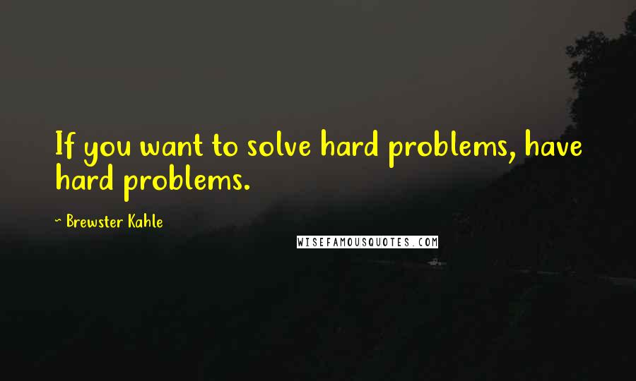 Brewster Kahle Quotes: If you want to solve hard problems, have hard problems.