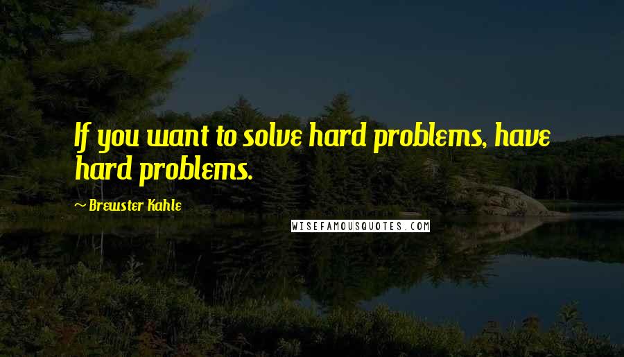 Brewster Kahle Quotes: If you want to solve hard problems, have hard problems.