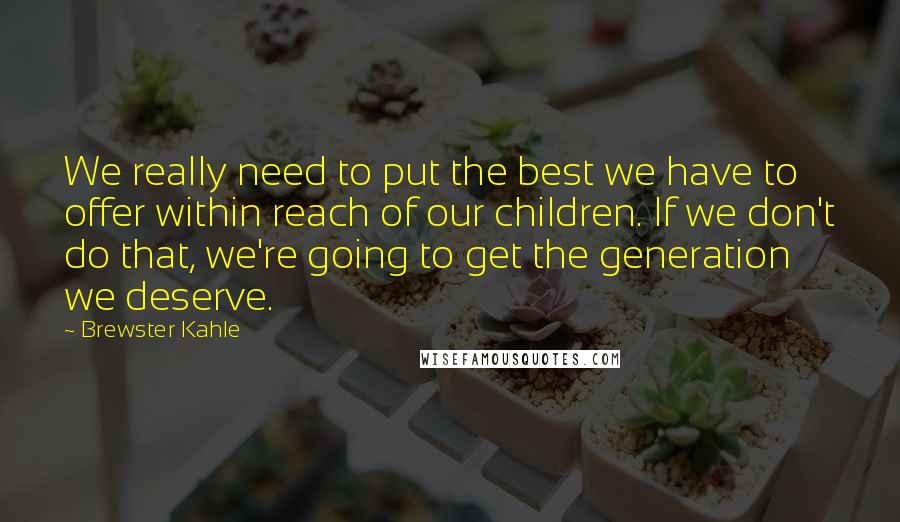 Brewster Kahle Quotes: We really need to put the best we have to offer within reach of our children. If we don't do that, we're going to get the generation we deserve.