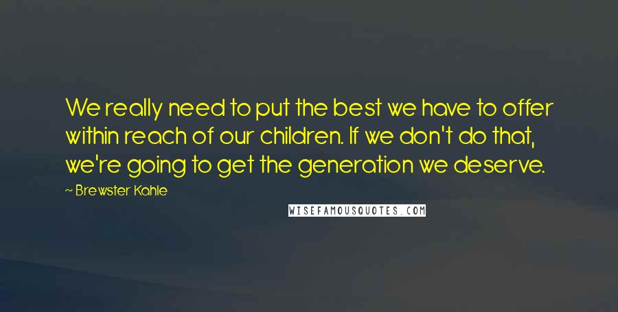 Brewster Kahle Quotes: We really need to put the best we have to offer within reach of our children. If we don't do that, we're going to get the generation we deserve.