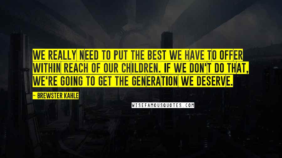 Brewster Kahle Quotes: We really need to put the best we have to offer within reach of our children. If we don't do that, we're going to get the generation we deserve.