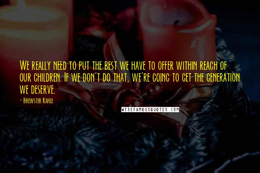 Brewster Kahle Quotes: We really need to put the best we have to offer within reach of our children. If we don't do that, we're going to get the generation we deserve.