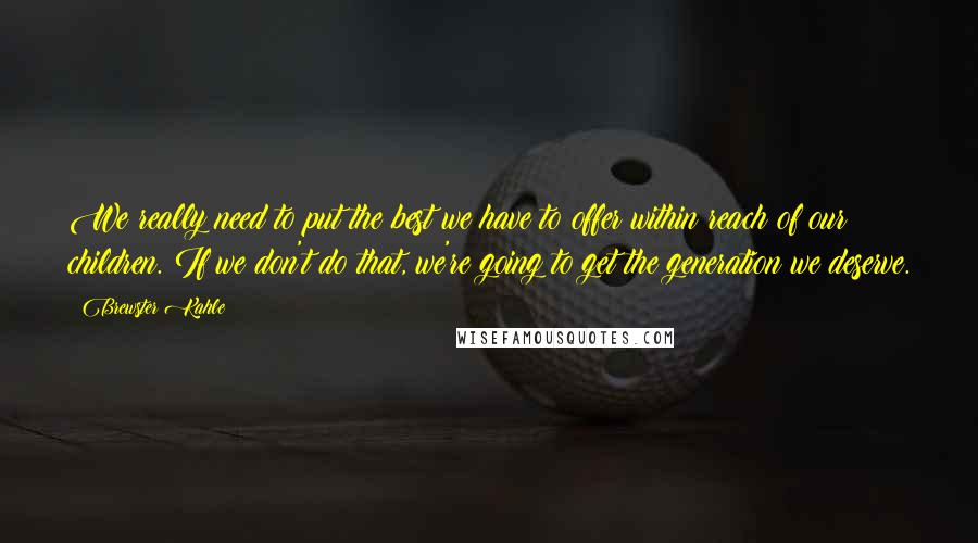 Brewster Kahle Quotes: We really need to put the best we have to offer within reach of our children. If we don't do that, we're going to get the generation we deserve.