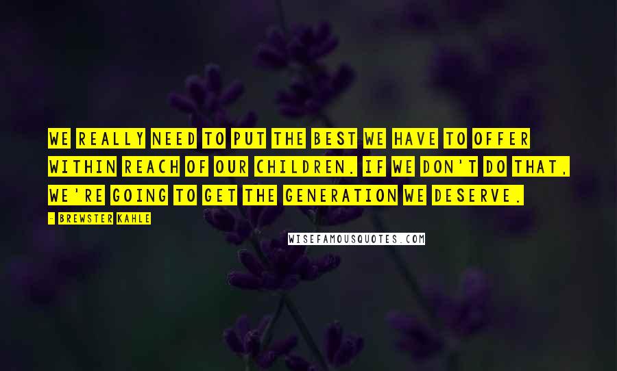 Brewster Kahle Quotes: We really need to put the best we have to offer within reach of our children. If we don't do that, we're going to get the generation we deserve.