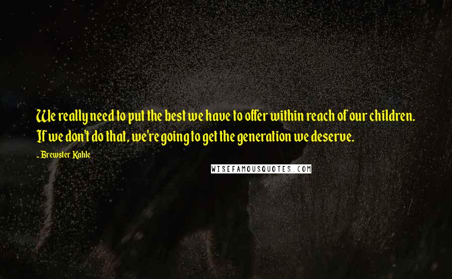 Brewster Kahle Quotes: We really need to put the best we have to offer within reach of our children. If we don't do that, we're going to get the generation we deserve.