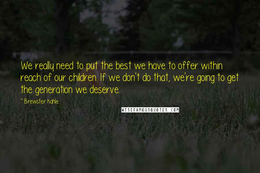 Brewster Kahle Quotes: We really need to put the best we have to offer within reach of our children. If we don't do that, we're going to get the generation we deserve.