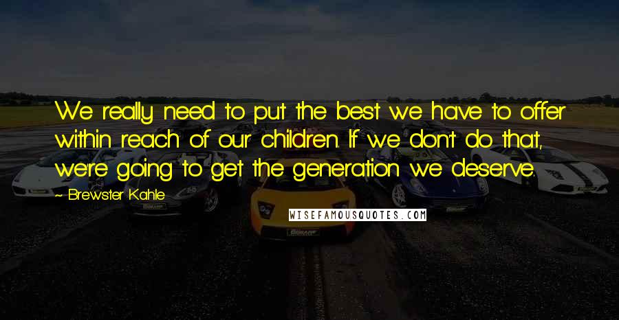 Brewster Kahle Quotes: We really need to put the best we have to offer within reach of our children. If we don't do that, we're going to get the generation we deserve.