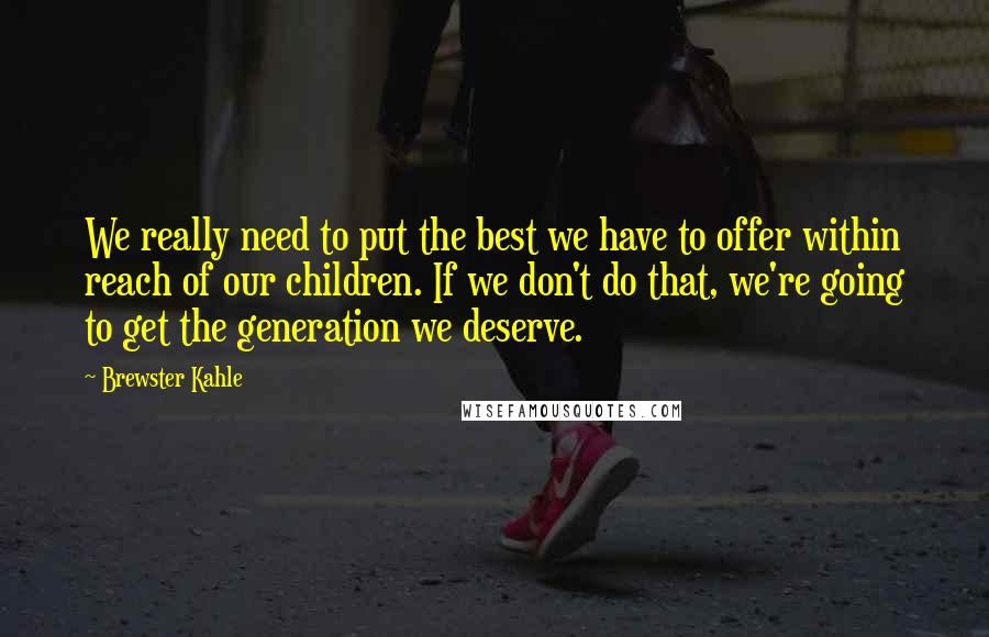 Brewster Kahle Quotes: We really need to put the best we have to offer within reach of our children. If we don't do that, we're going to get the generation we deserve.