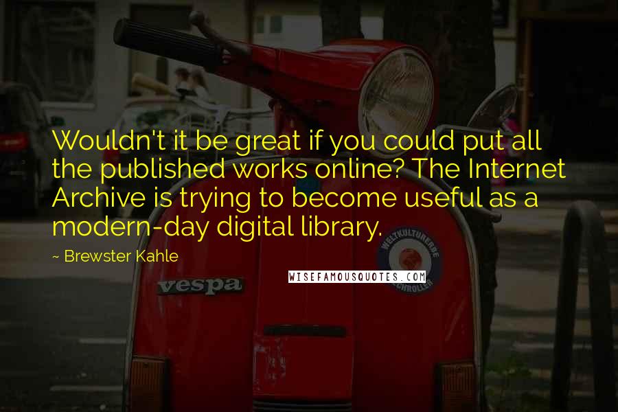 Brewster Kahle Quotes: Wouldn't it be great if you could put all the published works online? The Internet Archive is trying to become useful as a modern-day digital library.