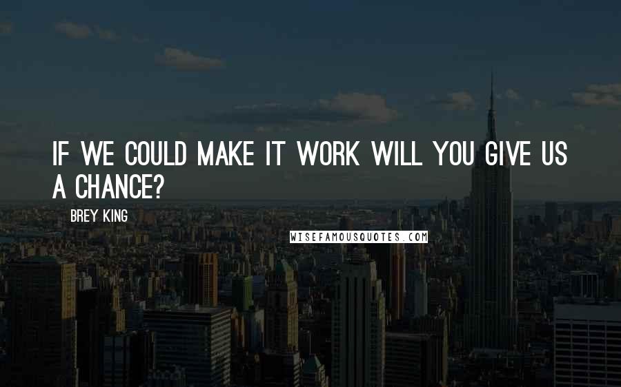Brey King Quotes: If we could make it work will you give us a chance?