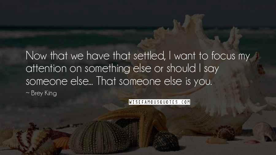 Brey King Quotes: Now that we have that settled, I want to focus my attention on something else or should I say someone else... That someone else is you.