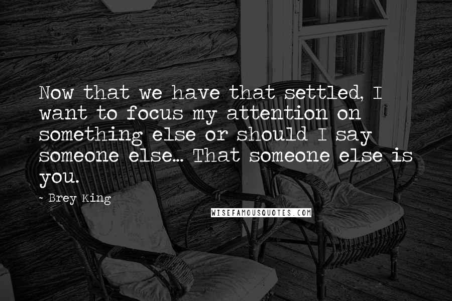 Brey King Quotes: Now that we have that settled, I want to focus my attention on something else or should I say someone else... That someone else is you.