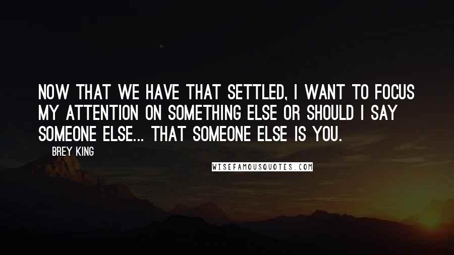 Brey King Quotes: Now that we have that settled, I want to focus my attention on something else or should I say someone else... That someone else is you.