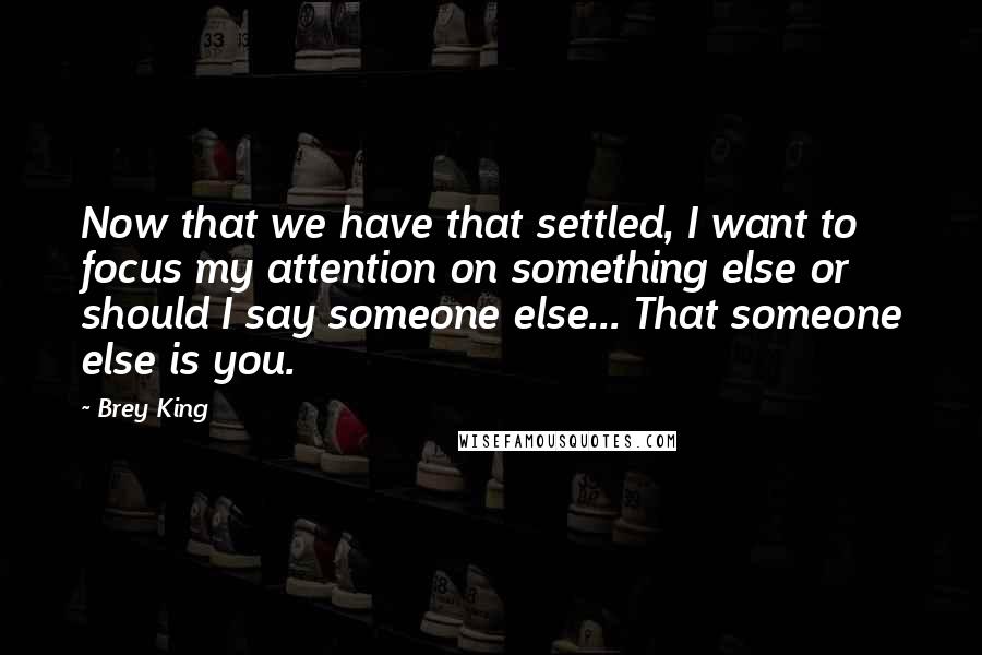 Brey King Quotes: Now that we have that settled, I want to focus my attention on something else or should I say someone else... That someone else is you.