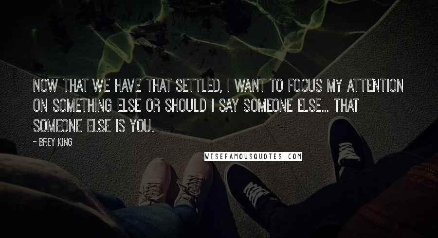 Brey King Quotes: Now that we have that settled, I want to focus my attention on something else or should I say someone else... That someone else is you.