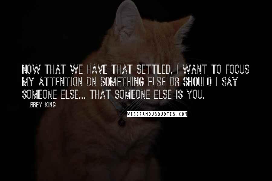 Brey King Quotes: Now that we have that settled, I want to focus my attention on something else or should I say someone else... That someone else is you.