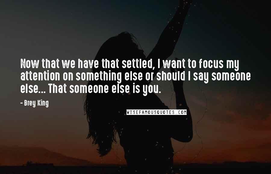 Brey King Quotes: Now that we have that settled, I want to focus my attention on something else or should I say someone else... That someone else is you.