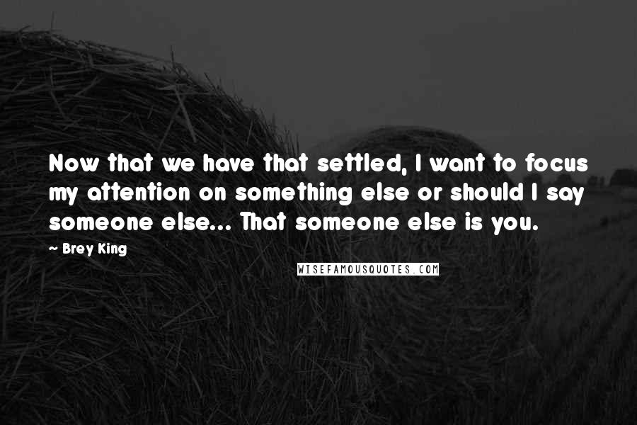 Brey King Quotes: Now that we have that settled, I want to focus my attention on something else or should I say someone else... That someone else is you.