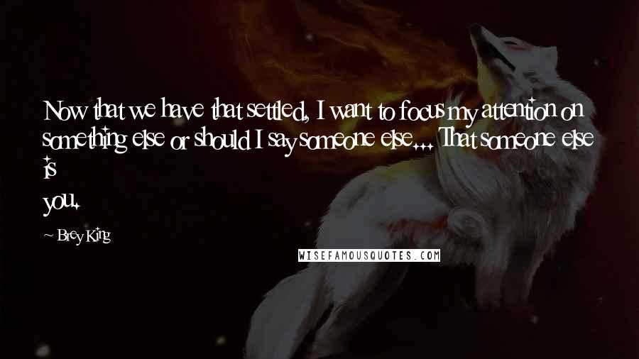 Brey King Quotes: Now that we have that settled, I want to focus my attention on something else or should I say someone else... That someone else is you.