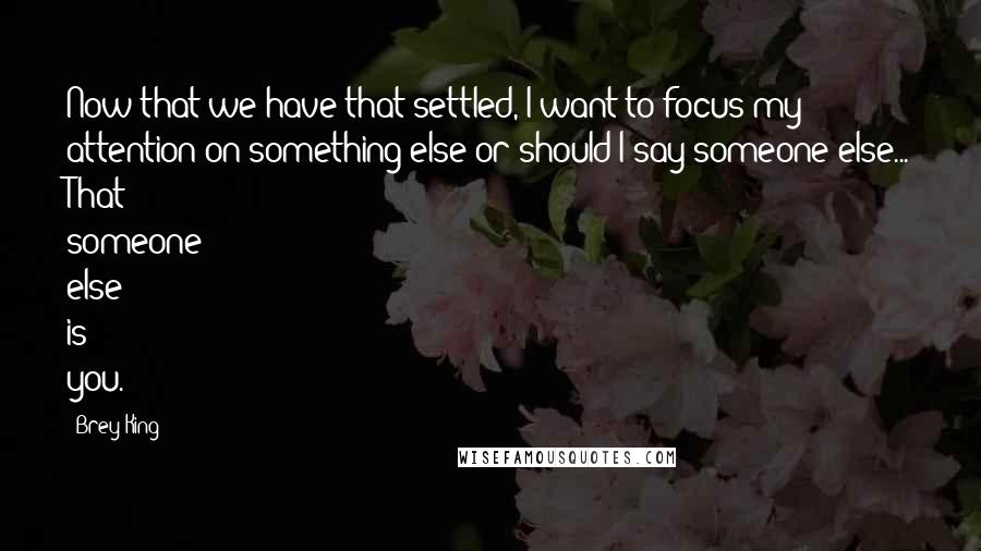 Brey King Quotes: Now that we have that settled, I want to focus my attention on something else or should I say someone else... That someone else is you.