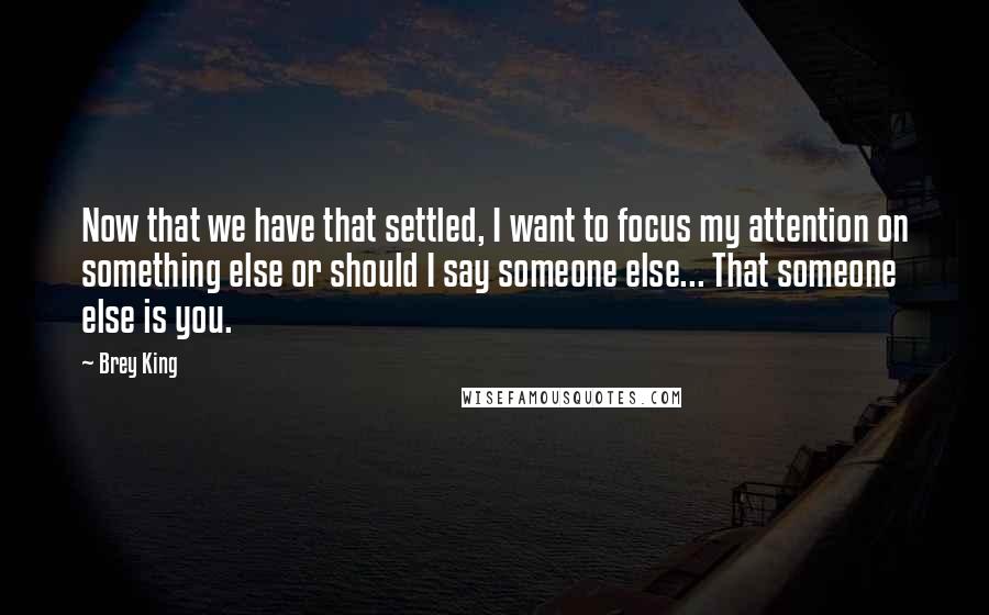 Brey King Quotes: Now that we have that settled, I want to focus my attention on something else or should I say someone else... That someone else is you.