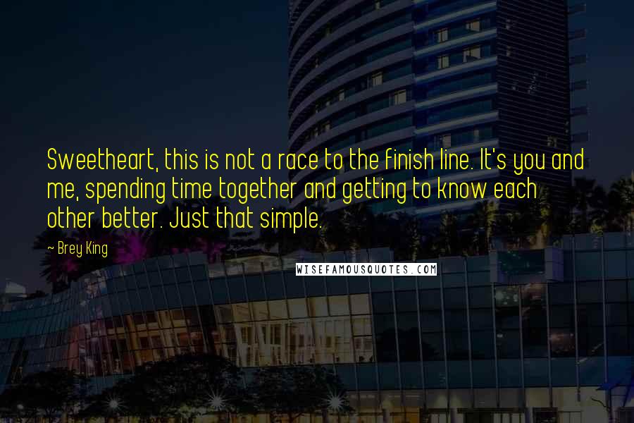 Brey King Quotes: Sweetheart, this is not a race to the finish line. It's you and me, spending time together and getting to know each other better. Just that simple.