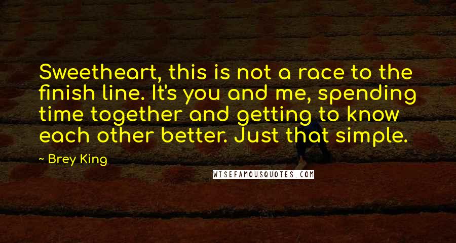 Brey King Quotes: Sweetheart, this is not a race to the finish line. It's you and me, spending time together and getting to know each other better. Just that simple.