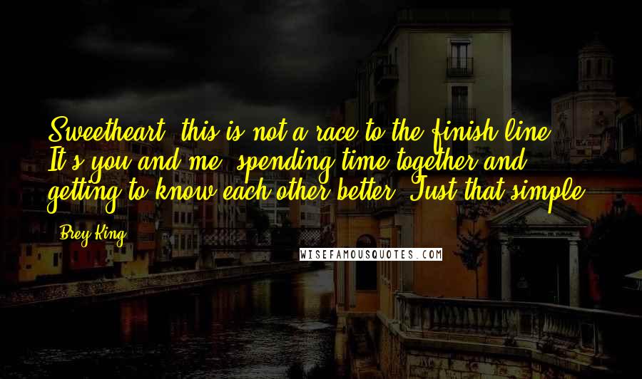 Brey King Quotes: Sweetheart, this is not a race to the finish line. It's you and me, spending time together and getting to know each other better. Just that simple.