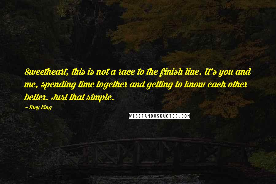 Brey King Quotes: Sweetheart, this is not a race to the finish line. It's you and me, spending time together and getting to know each other better. Just that simple.