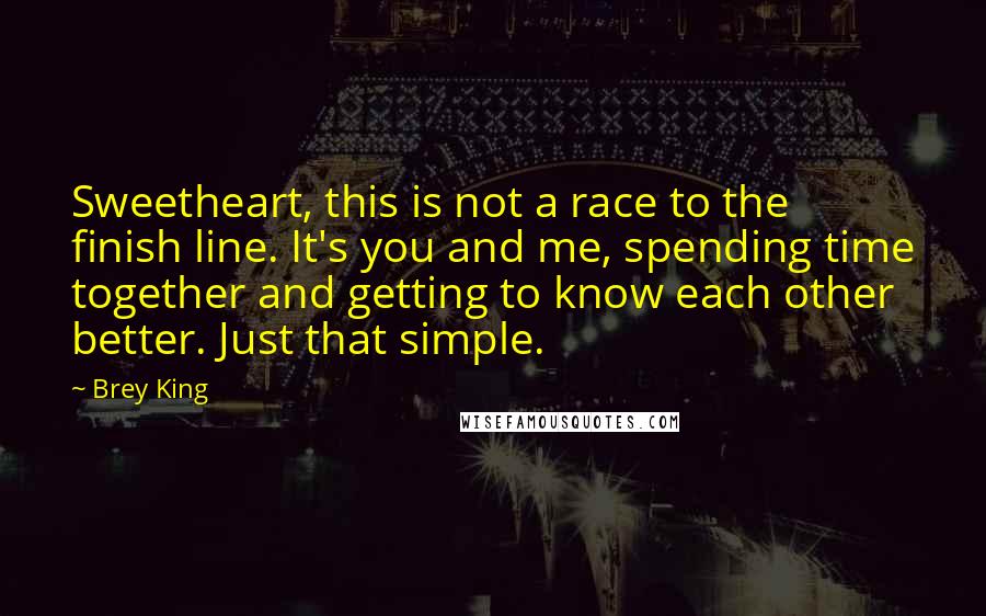 Brey King Quotes: Sweetheart, this is not a race to the finish line. It's you and me, spending time together and getting to know each other better. Just that simple.